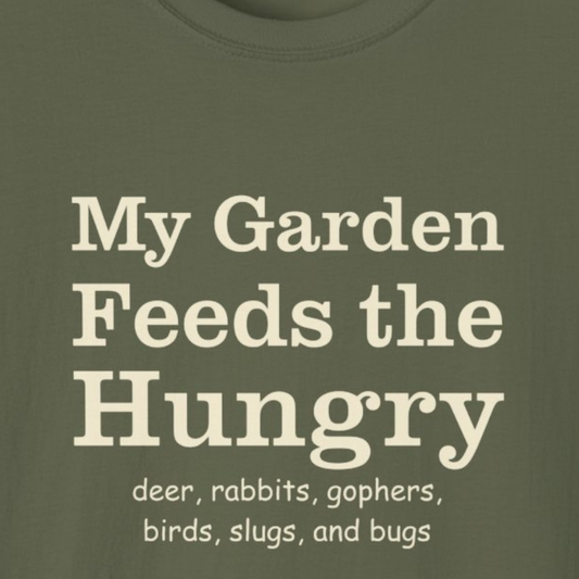 My Garden Feeds the Hungry (deer, rabbits, gophers, birds, slugs, and bugs) T-Shirt